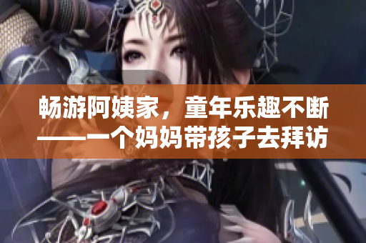 畅游阿姨家，童年乐趣不断——一个妈妈带孩子去拜访亲戚的日记