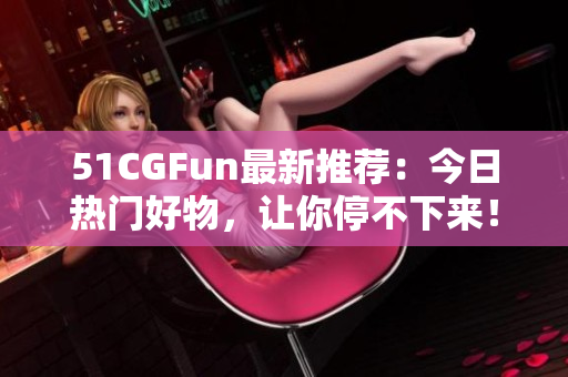 51CGFun最新推荐：今日热门好物，让你停不下来！