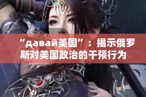 “давай美国”：揭示俄罗斯对美国政治的干预行为