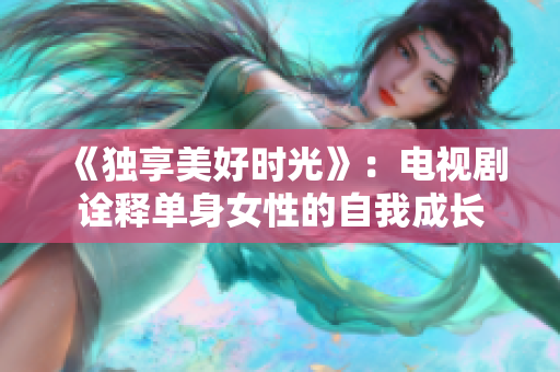 《独享美好时光》：电视剧诠释单身女性的自我成长