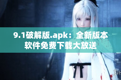 9.1破解版.apk：全新版本软件免费下载大放送