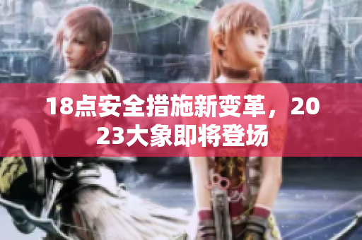 18点安全措施新变革，2023大象即将登场