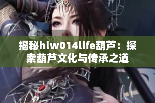 揭秘hlw014life葫芦：探索葫芦文化与传承之道