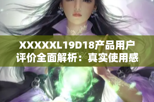 XXXXXL19D18产品用户评价全面解析：真实使用感受客观评价