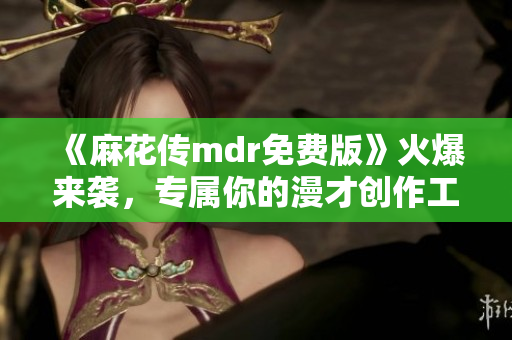 《麻花传mdr免费版》火爆来袭，专属你的漫才创作工具！