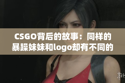 CSGO背后的故事：同样的暴躁妹妹和logo却有不同的命运