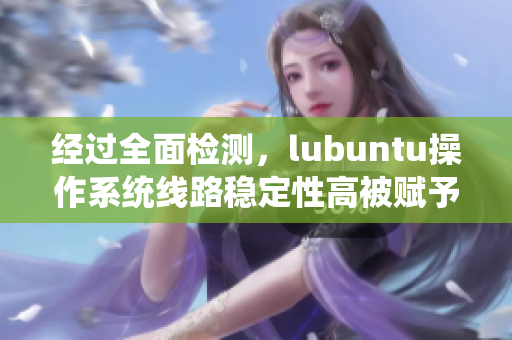 经过全面检测，lubuntu操作系统线路稳定性高被赋予高度评价