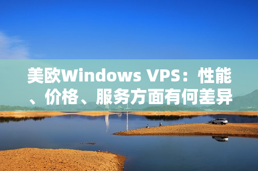 美欧Windows VPS：性能、价格、服务方面有何差异？