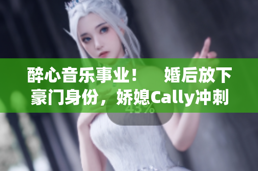 醉心音乐事业！　婚后放下豪门身份，娇媳Cally冲刺音乐圈