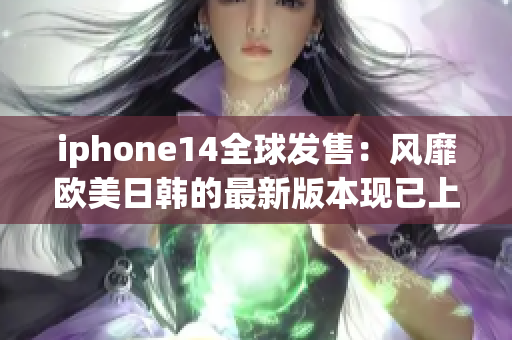 iphone14全球发售：风靡欧美日韩的最新版本现已上市