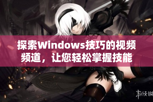 探索Windows技巧的视频频道，让您轻松掌握技能