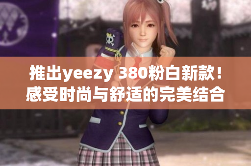 推出yeezy 380粉白新款！感受时尚与舒适的完美结合