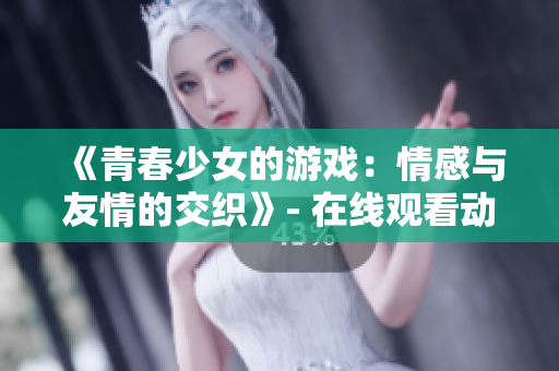 《青春少女的游戏：情感与友情的交织》- 在线观看动漫