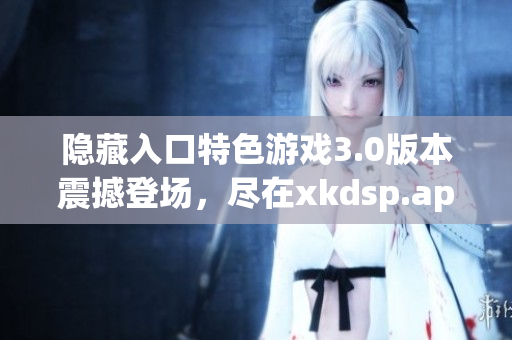 隐藏入口特色游戏3.0版本震撼登场，尽在xkdsp.apk