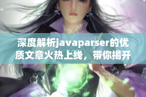 深度解析javaparser的优质文章火热上线，带你揭开编码秘密