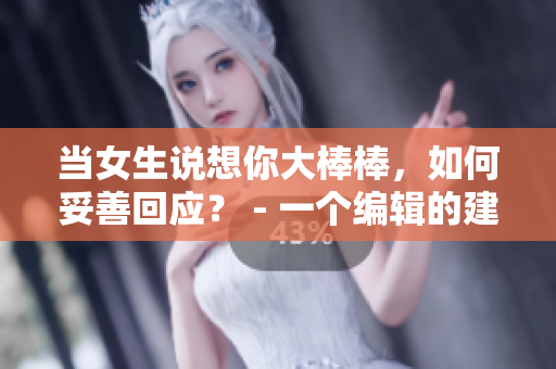 当女生说想你大棒棒，如何妥善回应？ - 一个编辑的建议