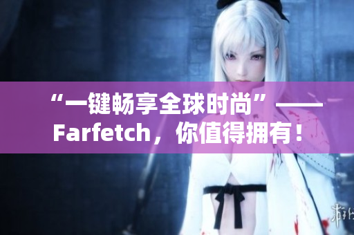 “一键畅享全球时尚”——Farfetch，你值得拥有！