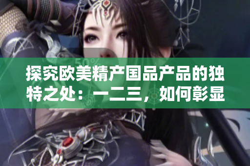 探究欧美精产国品产品的独特之处：一二三，如何彰显不同？