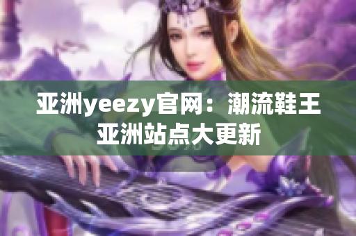 亚洲yeezy官网：潮流鞋王亚洲站点大更新