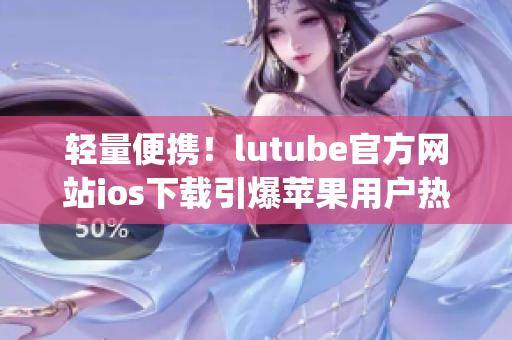 轻量便携！lutube官方网站ios下载引爆苹果用户热情(1)