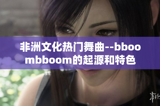 非洲文化热门舞曲--bboombboom的起源和特色