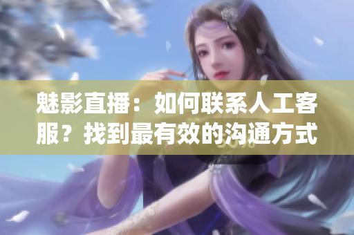 魅影直播：如何联系人工客服？找到最有效的沟通方式(1)