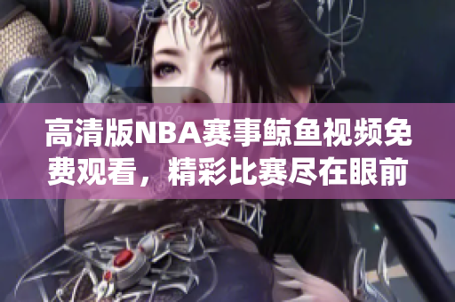 高清版NBA赛事鲸鱼视频免费观看，精彩比赛尽在眼前(1)