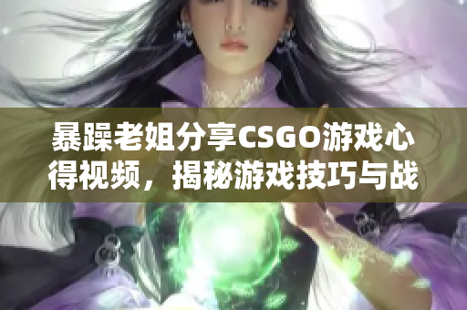 暴躁老姐分享CSGO游戏心得视频，揭秘游戏技巧与战术攻略