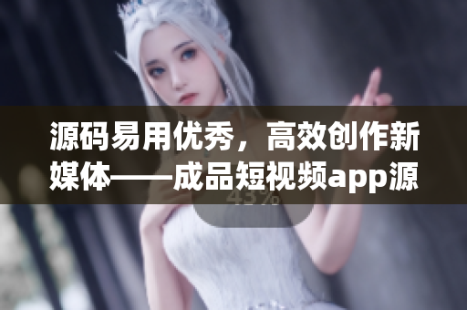 源码易用优秀，高效创作新媒体——成品短视频app源码重磅上线