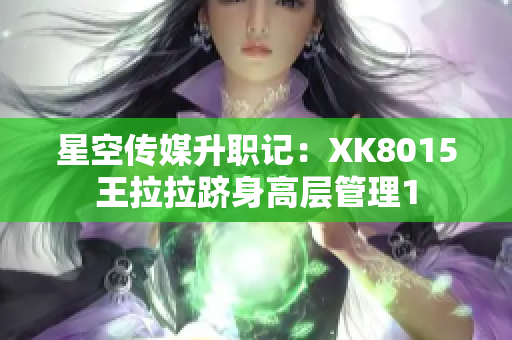 星空传媒升职记：XK8015王拉拉跻身高层管理1