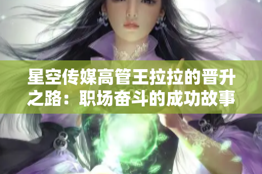 星空传媒高管王拉拉的晋升之路：职场奋斗的成功故事