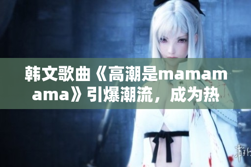 韩文歌曲《高潮是mamamama》引爆潮流，成为热门单曲