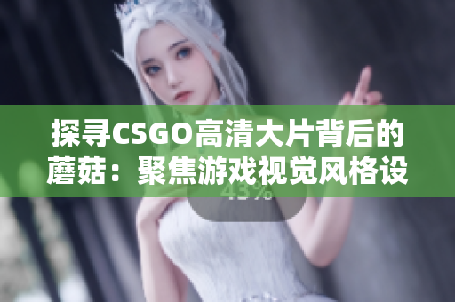 探寻CSGO高清大片背后的蘑菇：聚焦游戏视觉风格设计