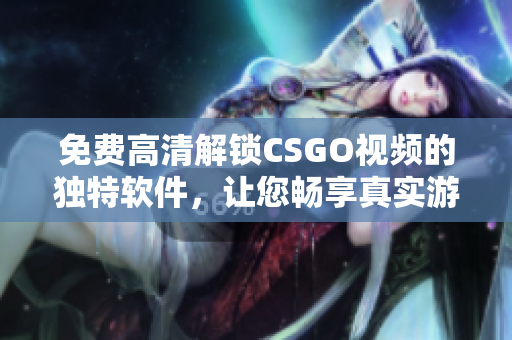 免费高清解锁CSGO视频的独特软件，让您畅享真实游戏体验