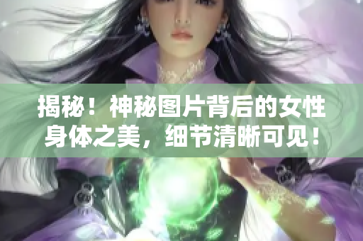 揭秘！神秘图片背后的女性身体之美，细节清晰可见！