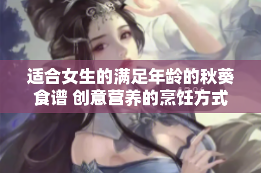 适合女生的满足年龄的秋葵食谱 创意营养的烹饪方式