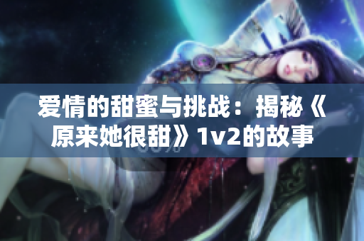 爱情的甜蜜与挑战：揭秘《原来她很甜》1v2的故事