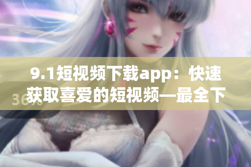 9.1短视频下载app：快速获取喜爱的短视频—最全下载利器(1)