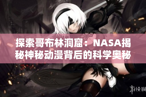 探索哥布林洞窟：NASA揭秘神秘动漫背后的科学奥秘