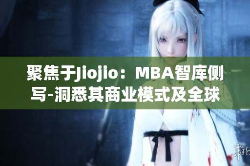 聚焦于Jiojio：MBA智库侧写-洞悉其商业模式及全球化战略(1)