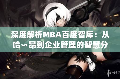 深度解析MBA百度智库：从哈∽昂到企业管理的智慧分享(1)