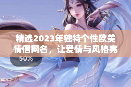 精选2023年独特个性欧美情侣网名，让爱情与风格完美交织