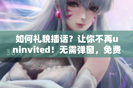 如何礼貌插话？让你不再uninvited！无需弹窗，免费阅读