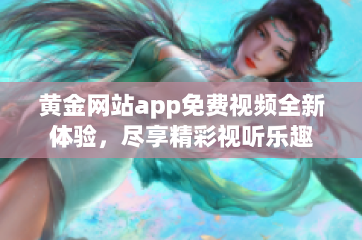 黄金网站app免费视频全新体验，尽享精彩视听乐趣