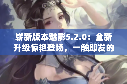 崭新版本魅影5.2.0：全新升级惊艳登场，一触即发的震撼体验(1)