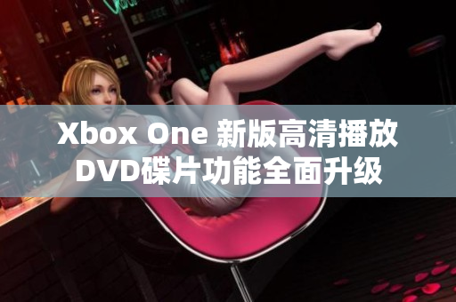 Xbox One 新版高清播放DVD碟片功能全面升级