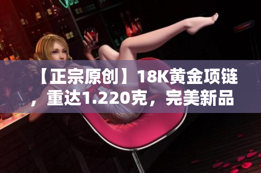 【正宗原创】18K黄金项链，重达1.220克，完美新品展示