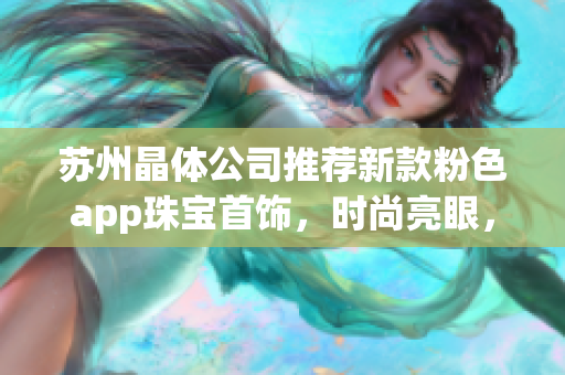 苏州晶体公司推荐新款粉色app珠宝首饰，时尚亮眼，展现个性魅力(1)