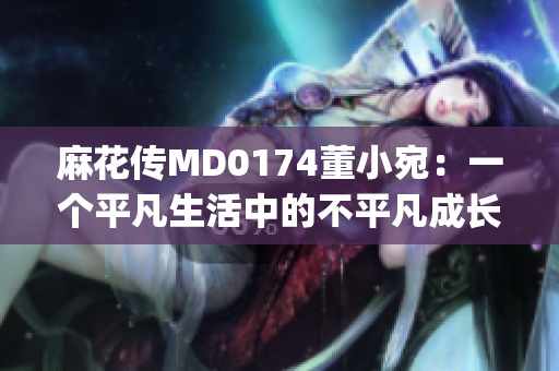 麻花传MD0174董小宛：一个平凡生活中的不平凡成长故事(1)