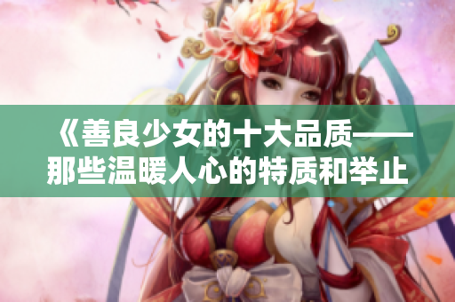 《善良少女的十大品质——那些温暖人心的特质和举止》